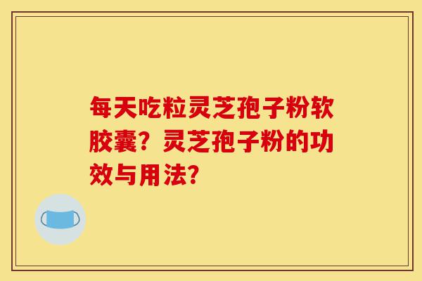 每天吃粒灵芝孢子粉软胶囊?灵芝孢子粉的功效与用法?-第1张图片-灵芝之家 每天吃粒灵芝孢子粉软胶囊?灵芝孢子粉的功效与用法?-第1张图片-灵芝之家