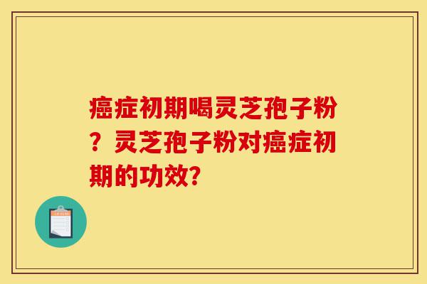 癌症初期喝灵芝孢子粉?灵芝孢子粉对癌症初期的功效?-第1张图片-灵芝之家 癌症初期喝灵芝孢子粉?灵芝孢子粉对癌症初期的功效?-第1张图片-灵芝之家