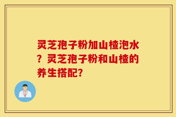 灵芝孢子粉加山楂泡水?灵芝孢子粉和山楂的养生搭配?-第1张图片-灵芝之家 灵芝孢子粉加山楂泡水?灵芝孢子粉和山楂的养生搭配?-第1张图片-灵芝之家