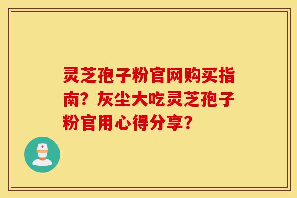灵芝孢子粉官网购买指南?灰尘大吃灵芝孢子粉官用心得分享?-第1张图片-灵芝之家 灵芝孢子粉官网购买指南?灰尘大吃灵芝孢子粉官用心得分享?-第1张图片-灵芝之家