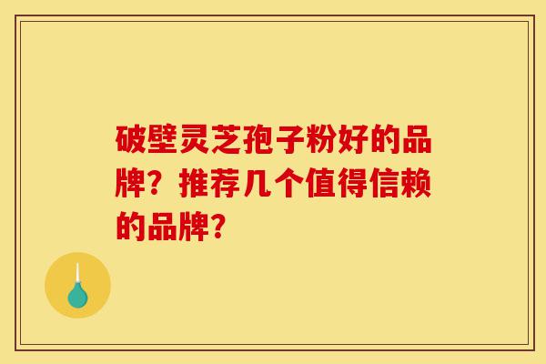 破壁灵芝孢子粉好的品牌?推荐几个值得信赖的品牌?-第1张图片-灵芝之家 破壁灵芝孢子粉好的品牌?推荐几个值得信赖的品牌?-第1张图片-灵芝之家