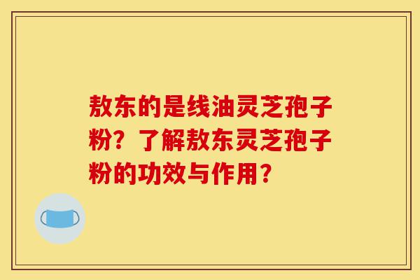 敖东的是线油灵芝孢子粉?了解敖东灵芝孢子粉的功效与作用?-第1张图片-灵芝之家 敖东的是线油灵芝孢子粉?了解敖东灵芝孢子粉的功效与作用?-第1张图片-灵芝之家