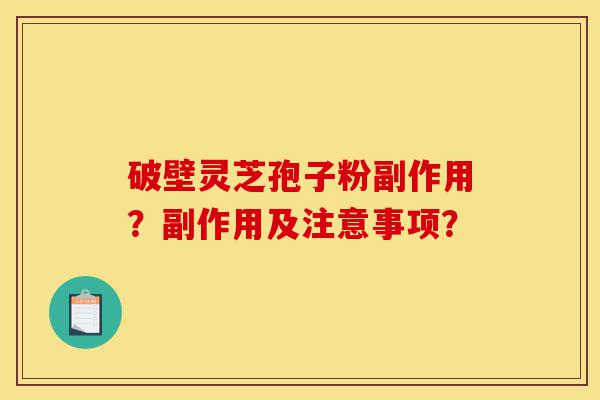 破壁灵芝孢子粉副作用?副作用及注意事项?-第1张图片-灵芝之家 破壁灵芝孢子粉副作用?副作用及注意事项?-第1张图片-灵芝之家