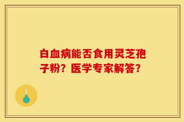 白血病能否食用灵芝孢子粉?医学专家解答?-第1张图片-灵芝之家 白血病能否食用灵芝孢子粉?医学专家解答?-第1张图片-灵芝之家