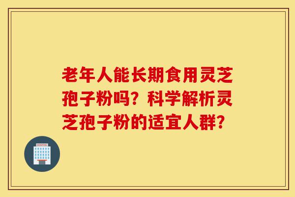 老年人能长期食用灵芝孢子粉吗?科学解析灵芝孢子粉的适宜人群?-第1张图片-灵芝之家 老年人能长期食用灵芝孢子粉吗?科学解析灵芝孢子粉的适宜人群?-第1张图片-灵芝之家