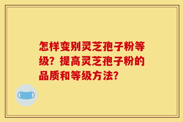 怎样变别灵芝孢子粉等级?提高灵芝孢子粉的品质和等级方法?-第1张图片-灵芝之家 怎样变别灵芝孢子粉等级?提高灵芝孢子粉的品质和等级方法?-第1张图片-灵芝之家