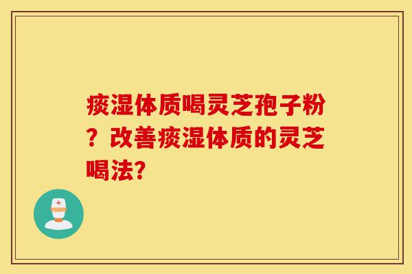 痰湿体质喝灵芝孢子粉?改善痰湿体质的灵芝喝法?-第1张图片-灵芝之家 痰湿体质喝灵芝孢子粉?改善痰湿体质的灵芝喝法?-第1张图片-灵芝之家