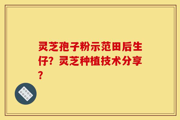 灵芝孢子粉示范田后生仔?灵芝种植技术分享?-第1张图片-灵芝之家 灵芝孢子粉示范田后生仔?灵芝种植技术分享?-第1张图片-灵芝之家