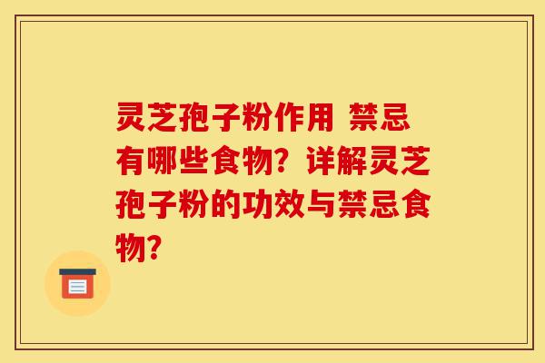 灵芝孢子粉作用 禁忌有哪些食物？详解灵芝孢子粉的功效与禁忌食物？-第1张图片-灵芝之家