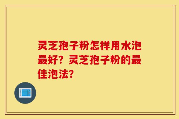 灵芝孢子粉怎样用水泡最好?灵芝孢子粉的最佳泡法?-第1张图片-灵芝之家 灵芝孢子粉怎样用水泡最好?灵芝孢子粉的最佳泡法?-第1张图片-灵芝之家