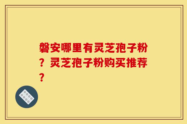 磐安哪里有灵芝孢子粉？灵芝孢子粉购买推荐？-第1张图片-灵芝之家