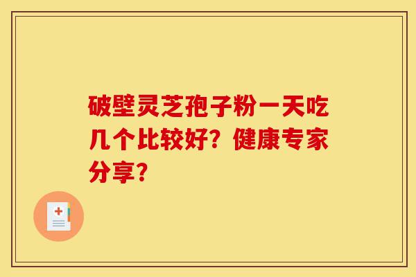 破壁灵芝孢子粉一天吃几个比较好?健康专家分享?-第1张图片-灵芝之家 破壁灵芝孢子粉一天吃几个比较好?健康专家分享?-第1张图片-灵芝之家