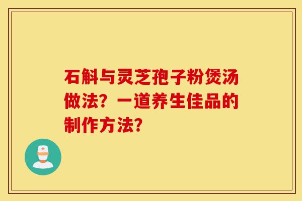 石斛与灵芝孢子粉煲汤做法?一道养生佳品的制作方法?-第1张图片-灵芝之家 石斛与灵芝孢子粉煲汤做法?一道养生佳品的制作方法?-第1张图片-灵芝之家