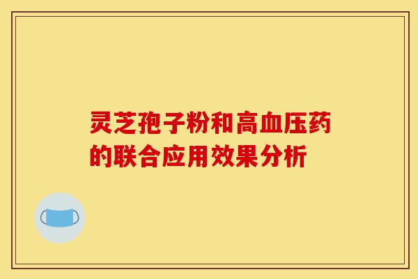 灵芝孢子粉和高血压药的联合应用效果分析-第1张图片-灵芝之家 灵芝孢子粉和高血压药的联合应用效果分析-第1张图片-灵芝之家