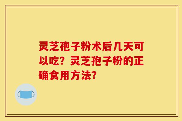 灵芝孢子粉术后几天可以吃?灵芝孢子粉的正确食用方法?-第1张图片-灵芝之家 灵芝孢子粉术后几天可以吃?灵芝孢子粉的正确食用方法?-第1张图片-灵芝之家