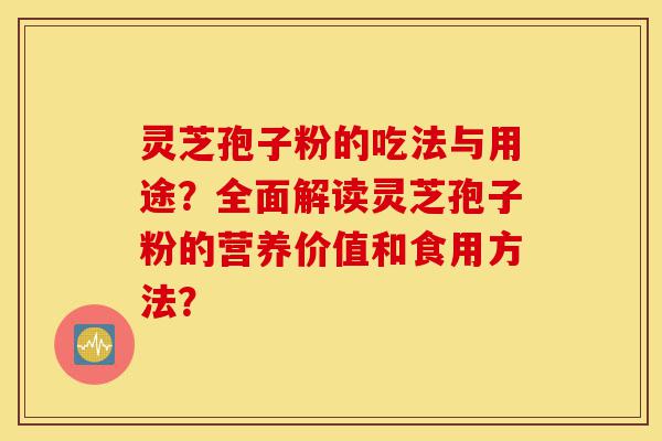 灵芝孢子粉的吃法与用途？全面解读灵芝孢子粉的营养价值和食用方法？-第1张图片-灵芝之家