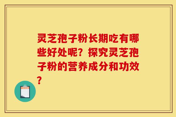 灵芝孢子粉长期吃有哪些好处呢?探究灵芝孢子粉的营养成分和功效?-第1张图片-灵芝之家 灵芝孢子粉长期吃有哪些好处呢?探究灵芝孢子粉的营养成分和功效?-第1张图片-灵芝之家