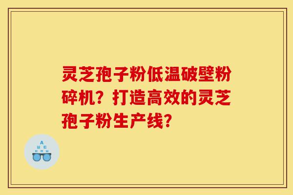 灵芝孢子粉低温破壁粉碎机？打造高效的灵芝孢子粉生产线？-第1张图片-灵芝之家