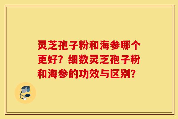 灵芝孢子粉和海参哪个更好?细数灵芝孢子粉和海参的功效与区别?-第1张图片-灵芝之家 灵芝孢子粉和海参哪个更好?细数灵芝孢子粉和海参的功效与区别?-第1张图片-灵芝之家
