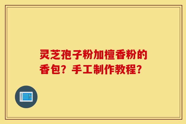 灵芝孢子粉加檀香粉的香包?手工制作教程?-第1张图片-灵芝之家 灵芝孢子粉加檀香粉的香包?手工制作教程?-第1张图片-灵芝之家