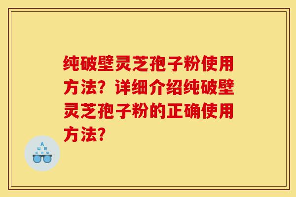 纯破壁灵芝孢子粉使用方法?详细介绍纯破壁灵芝孢子粉的正确使用方法?-第1张图片-灵芝之家 纯破壁灵芝孢子粉使用方法?详细介绍纯破壁灵芝孢子粉的正确使用方法?-第1张图片-灵芝之家