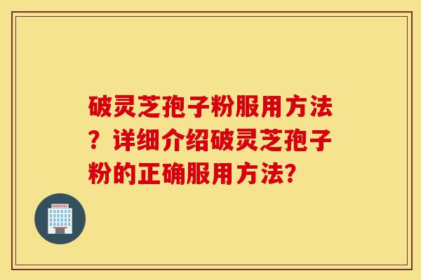 破灵芝孢子粉服用方法?详细介绍破灵芝孢子粉的正确服用方法?-第1张图片-灵芝之家 破灵芝孢子粉服用方法?详细介绍破灵芝孢子粉的正确服用方法?-第1张图片-灵芝之家