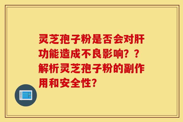 灵芝孢子粉是否会对肝功能造成不良影响??解析灵芝孢子粉的副作用和安全性?-第1张图片-灵芝之家 灵芝孢子粉是否会对肝功能造成不良影响??解析灵芝孢子粉的副作用和安全性?-第1张图片-灵芝之家