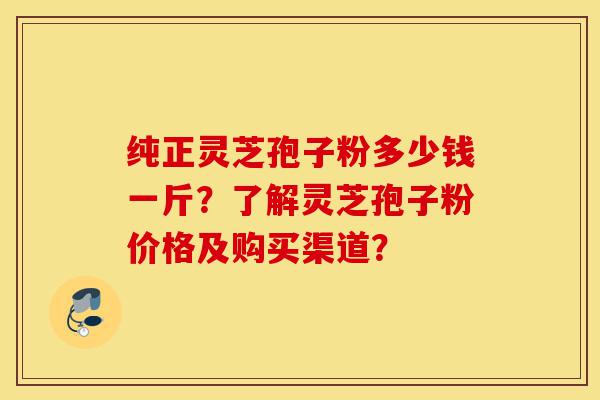 纯正灵芝孢子粉多少钱一斤?了解灵芝孢子粉价格及购买渠道?-第1张图片-灵芝之家 纯正灵芝孢子粉多少钱一斤?了解灵芝孢子粉价格及购买渠道?-第1张图片-灵芝之家