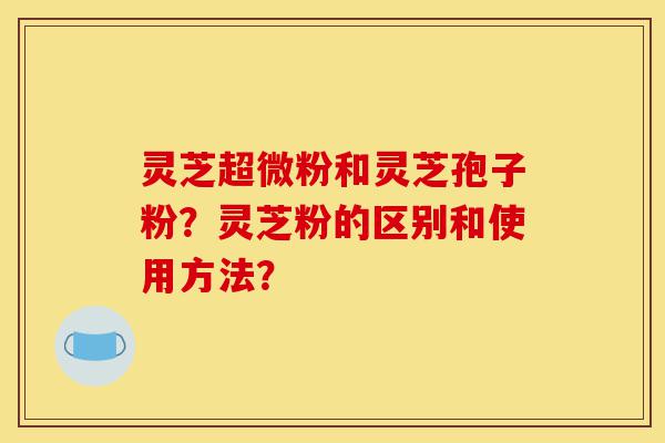 灵芝超微粉和灵芝孢子粉?灵芝粉的区别和使用方法?-第1张图片-灵芝之家 灵芝超微粉和灵芝孢子粉?灵芝粉的区别和使用方法?-第1张图片-灵芝之家