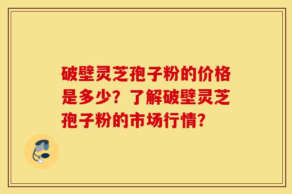 破壁灵芝孢子粉的价格是多少?了解破壁灵芝孢子粉的市场行情?-第1张图片-灵芝之家 破壁灵芝孢子粉的价格是多少?了解破壁灵芝孢子粉的市场行情?-第1张图片-灵芝之家