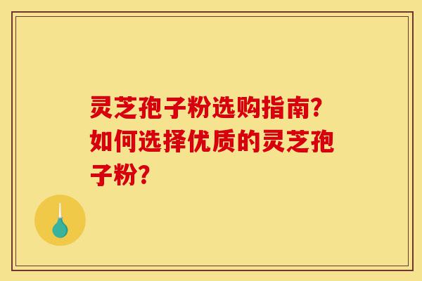 灵芝孢子粉选购指南？如何选择优质的灵芝孢子粉？-第1张图片-灵芝之家