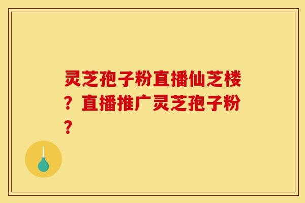 灵芝孢子粉直播仙芝楼?直播推广灵芝孢子粉?-第1张图片-灵芝之家 灵芝孢子粉直播仙芝楼?直播推广灵芝孢子粉?-第1张图片-灵芝之家
