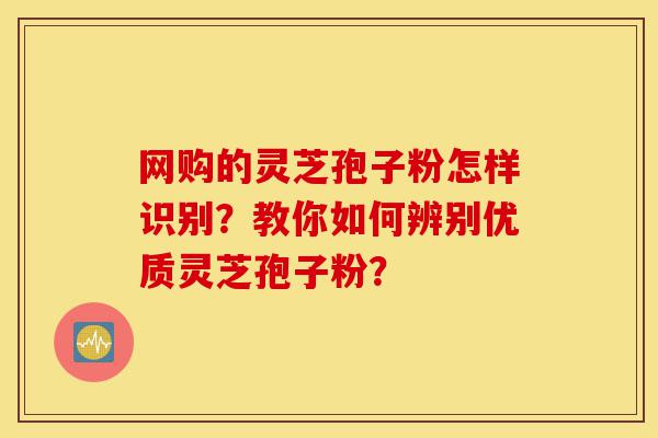 网购的灵芝孢子粉怎样识别?教你如何辨别优质灵芝孢子粉?-第1张图片-灵芝之家 网购的灵芝孢子粉怎样识别?教你如何辨别优质灵芝孢子粉?-第1张图片-灵芝之家