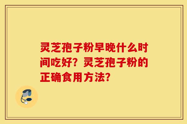 灵芝孢子粉早晚什么时间吃好？灵芝孢子粉的正确食用方法？-第1张图片-灵芝之家