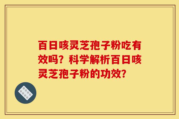 百日咳灵芝孢子粉吃有效吗？科学解析百日咳灵芝孢子粉的功效？-第1张图片-灵芝之家