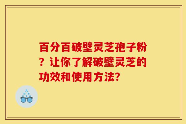 百分百破壁灵芝孢子粉?让你了解破壁灵芝的功效和使用方法?-第1张图片-灵芝之家 百分百破壁灵芝孢子粉?让你了解破壁灵芝的功效和使用方法?-第1张图片-灵芝之家