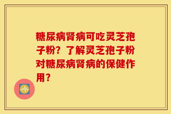 糖尿病肾病可吃灵芝孢子粉?了解灵芝孢子粉对糖尿病肾病的保健作用?-第1张图片-灵芝之家 糖尿病肾病可吃灵芝孢子粉?了解灵芝孢子粉对糖尿病肾病的保健作用?-第1张图片-灵芝之家