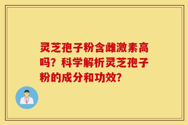 灵芝孢子粉含雌激素高吗?科学解析灵芝孢子粉的成分和功效?-第1张图片-灵芝之家 灵芝孢子粉含雌激素高吗?科学解析灵芝孢子粉的成分和功效?-第1张图片-灵芝之家