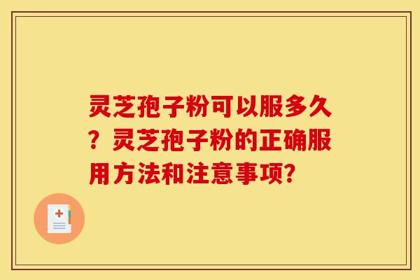 灵芝孢子粉可以服多久？灵芝孢子粉的正确服用方法和注意事项？-第1张图片-灵芝之家