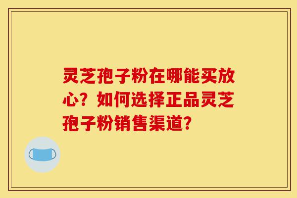 灵芝孢子粉在哪能买放心?如何选择正品灵芝孢子粉销售渠道?-第1张图片-灵芝之家 灵芝孢子粉在哪能买放心?如何选择正品灵芝孢子粉销售渠道?-第1张图片-灵芝之家