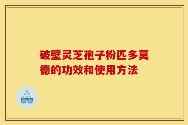 破壁灵芝孢子粉匹多莫德的功效和使用方法-第1张图片-灵芝之家 破壁灵芝孢子粉匹多莫德的功效和使用方法-第1张图片-灵芝之家