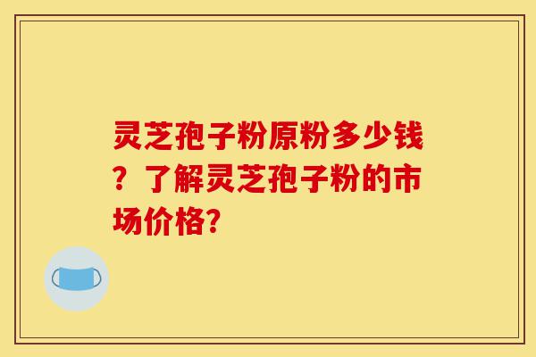 灵芝孢子粉原粉多少钱?了解灵芝孢子粉的市场价格?-第1张图片-灵芝之家 灵芝孢子粉原粉多少钱?了解灵芝孢子粉的市场价格?-第1张图片-灵芝之家