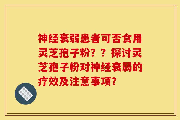 神经衰弱患者可否食用灵芝孢子粉??探讨灵芝孢子粉对神经衰弱的疗效及注意事项?-第1张图片-灵芝之家 神经衰弱患者可否食用灵芝孢子粉??探讨灵芝孢子粉对神经衰弱的疗效及注意事项?-第1张图片-灵芝之家
