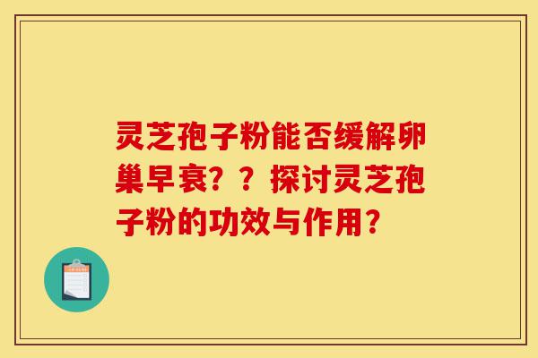 灵芝孢子粉能否缓解卵巢早衰??探讨灵芝孢子粉的功效与作用?-第1张图片-灵芝之家 灵芝孢子粉能否缓解卵巢早衰??探讨灵芝孢子粉的功效与作用?-第1张图片-灵芝之家