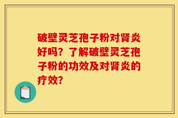 破壁灵芝孢子粉对肾炎好吗?了解破壁灵芝孢子粉的功效及对肾炎的疗效?-第1张图片-灵芝之家 破壁灵芝孢子粉对肾炎好吗?了解破壁灵芝孢子粉的功效及对肾炎的疗效?-第1张图片-灵芝之家