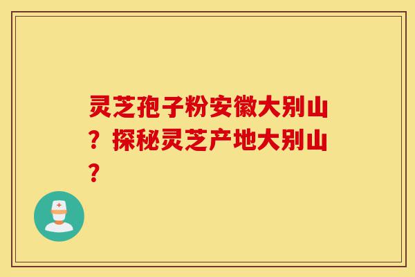 灵芝孢子粉安徽大别山?探秘灵芝产地大别山?-第1张图片-灵芝之家 灵芝孢子粉安徽大别山?探秘灵芝产地大别山?-第1张图片-灵芝之家