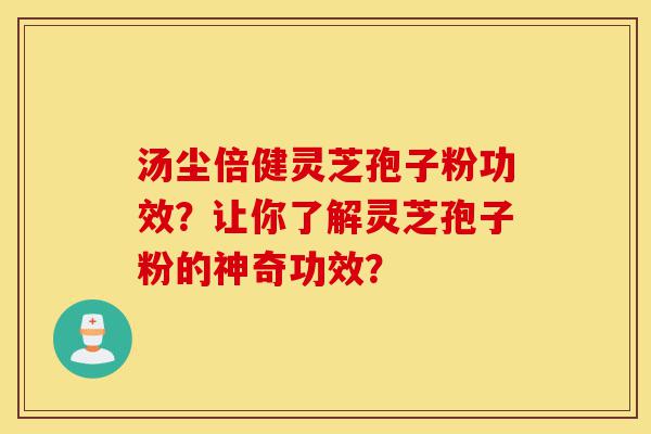 汤尘倍健灵芝孢子粉功效？让你了解灵芝孢子粉的神奇功效？-第1张图片-灵芝之家