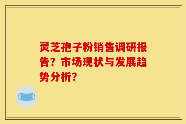 灵芝孢子粉销售调研报告?市场现状与发展趋势分析?-第1张图片-灵芝之家 灵芝孢子粉销售调研报告?市场现状与发展趋势分析?-第1张图片-灵芝之家