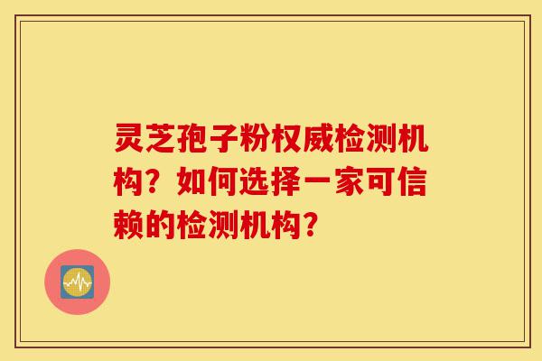 灵芝孢子粉权威检测机构?如何选择一家可信赖的检测机构?-第1张图片-灵芝之家 灵芝孢子粉权威检测机构?如何选择一家可信赖的检测机构?-第1张图片-灵芝之家