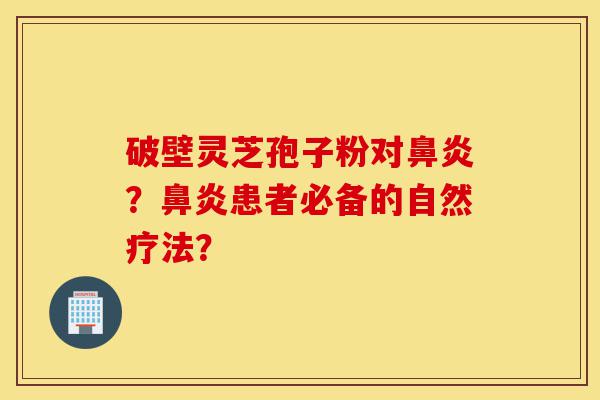破壁灵芝孢子粉对鼻炎?鼻炎患者必备的自然疗法?-第1张图片-灵芝之家 破壁灵芝孢子粉对鼻炎?鼻炎患者必备的自然疗法?-第1张图片-灵芝之家